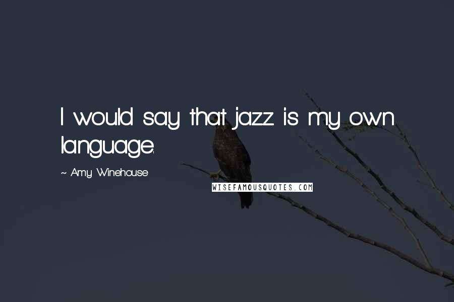 Amy Winehouse Quotes: I would say that jazz is my own language.