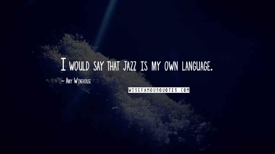 Amy Winehouse Quotes: I would say that jazz is my own language.