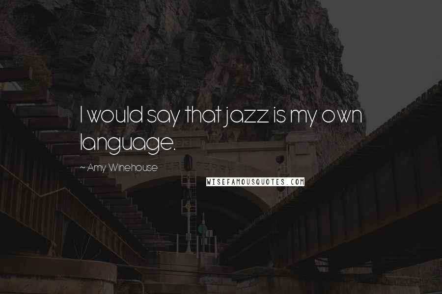 Amy Winehouse Quotes: I would say that jazz is my own language.