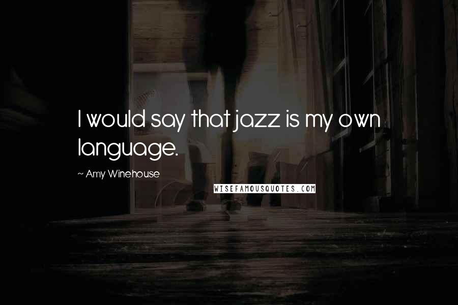 Amy Winehouse Quotes: I would say that jazz is my own language.