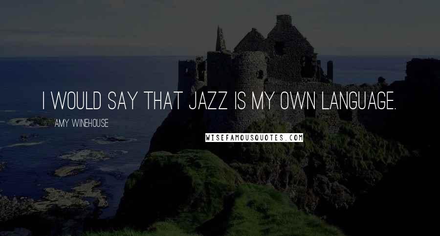 Amy Winehouse Quotes: I would say that jazz is my own language.