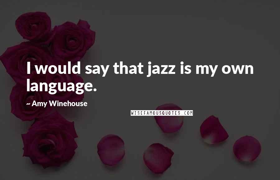 Amy Winehouse Quotes: I would say that jazz is my own language.