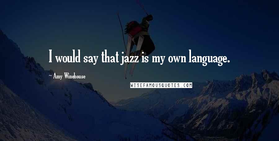 Amy Winehouse Quotes: I would say that jazz is my own language.