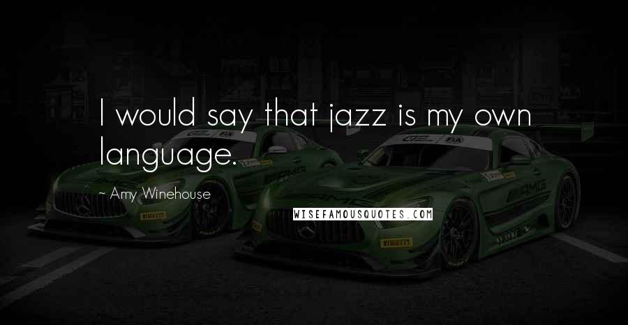 Amy Winehouse Quotes: I would say that jazz is my own language.