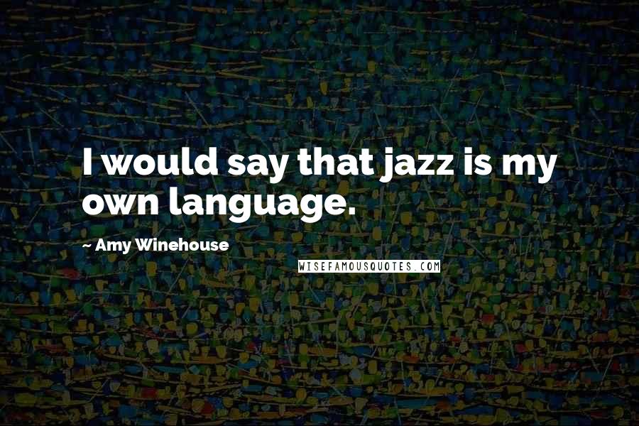 Amy Winehouse Quotes: I would say that jazz is my own language.