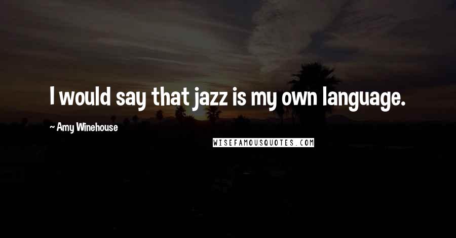 Amy Winehouse Quotes: I would say that jazz is my own language.