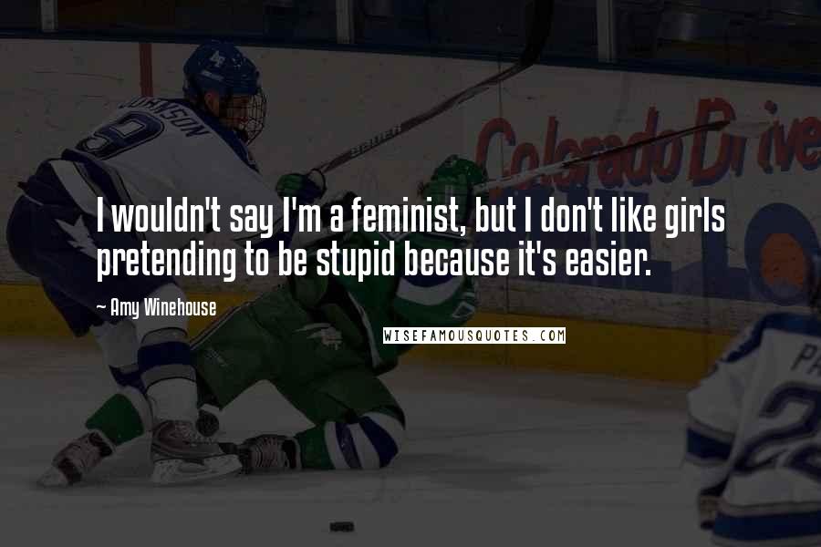 Amy Winehouse Quotes: I wouldn't say I'm a feminist, but I don't like girls pretending to be stupid because it's easier.