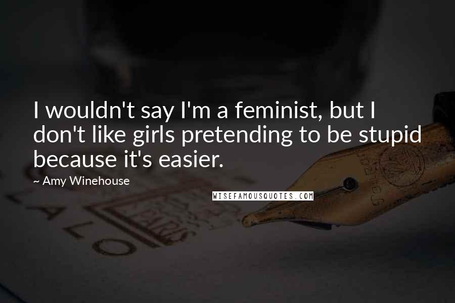 Amy Winehouse Quotes: I wouldn't say I'm a feminist, but I don't like girls pretending to be stupid because it's easier.