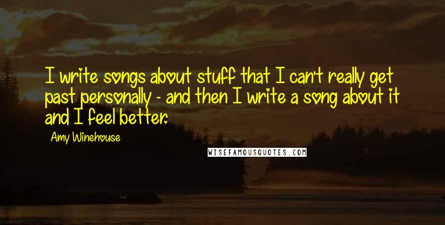 Amy Winehouse Quotes: I write songs about stuff that I can't really get past personally - and then I write a song about it and I feel better.
