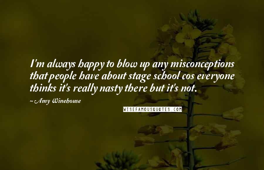 Amy Winehouse Quotes: I'm always happy to blow up any misconceptions that people have about stage school cos everyone thinks it's really nasty there but it's not.