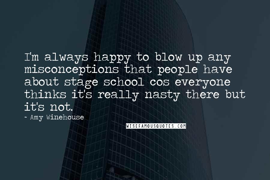 Amy Winehouse Quotes: I'm always happy to blow up any misconceptions that people have about stage school cos everyone thinks it's really nasty there but it's not.