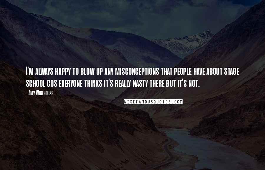 Amy Winehouse Quotes: I'm always happy to blow up any misconceptions that people have about stage school cos everyone thinks it's really nasty there but it's not.