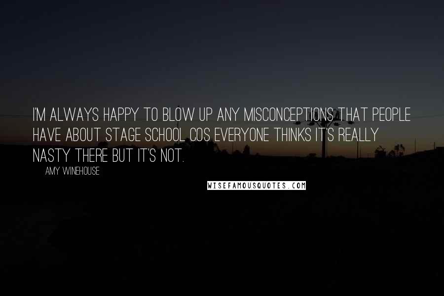 Amy Winehouse Quotes: I'm always happy to blow up any misconceptions that people have about stage school cos everyone thinks it's really nasty there but it's not.