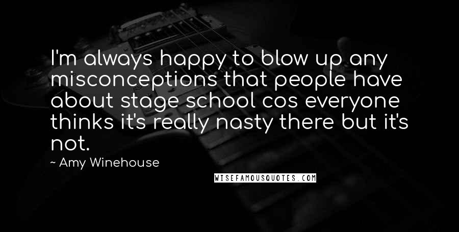 Amy Winehouse Quotes: I'm always happy to blow up any misconceptions that people have about stage school cos everyone thinks it's really nasty there but it's not.