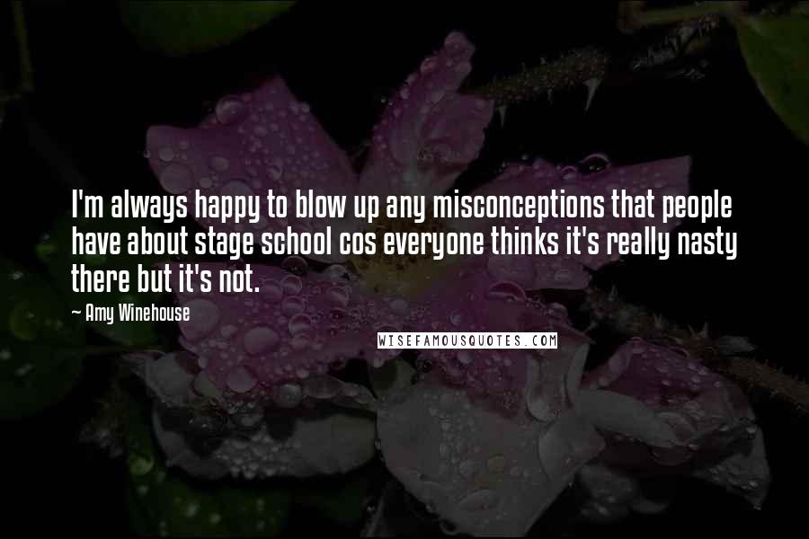 Amy Winehouse Quotes: I'm always happy to blow up any misconceptions that people have about stage school cos everyone thinks it's really nasty there but it's not.