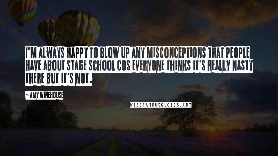 Amy Winehouse Quotes: I'm always happy to blow up any misconceptions that people have about stage school cos everyone thinks it's really nasty there but it's not.