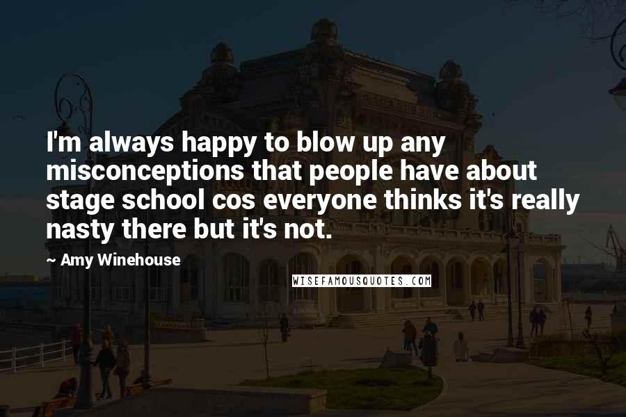 Amy Winehouse Quotes: I'm always happy to blow up any misconceptions that people have about stage school cos everyone thinks it's really nasty there but it's not.
