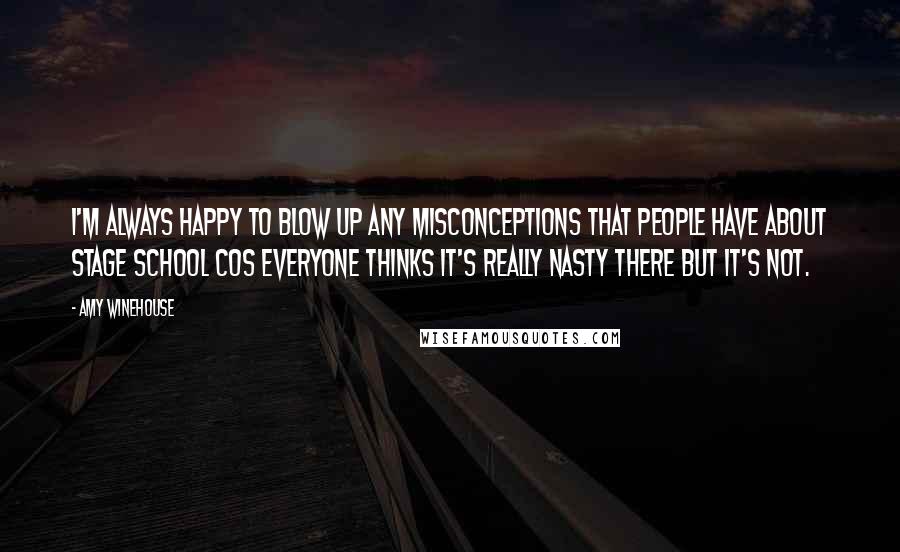 Amy Winehouse Quotes: I'm always happy to blow up any misconceptions that people have about stage school cos everyone thinks it's really nasty there but it's not.