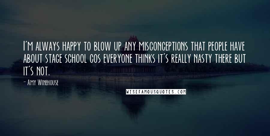Amy Winehouse Quotes: I'm always happy to blow up any misconceptions that people have about stage school cos everyone thinks it's really nasty there but it's not.
