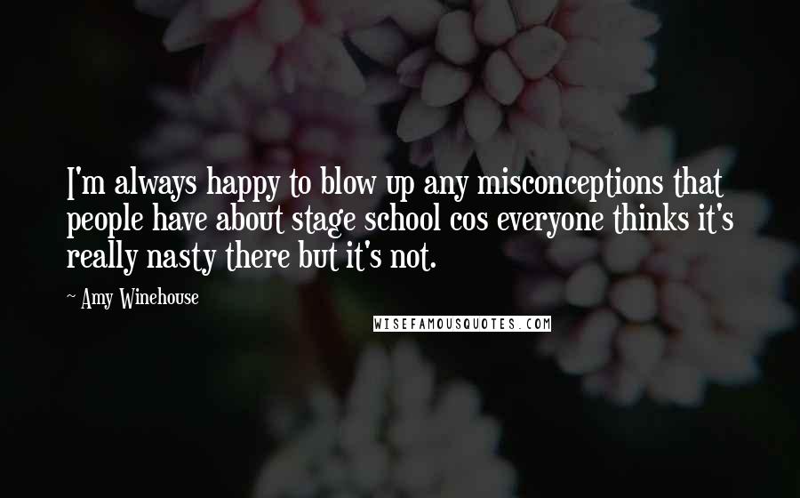 Amy Winehouse Quotes: I'm always happy to blow up any misconceptions that people have about stage school cos everyone thinks it's really nasty there but it's not.