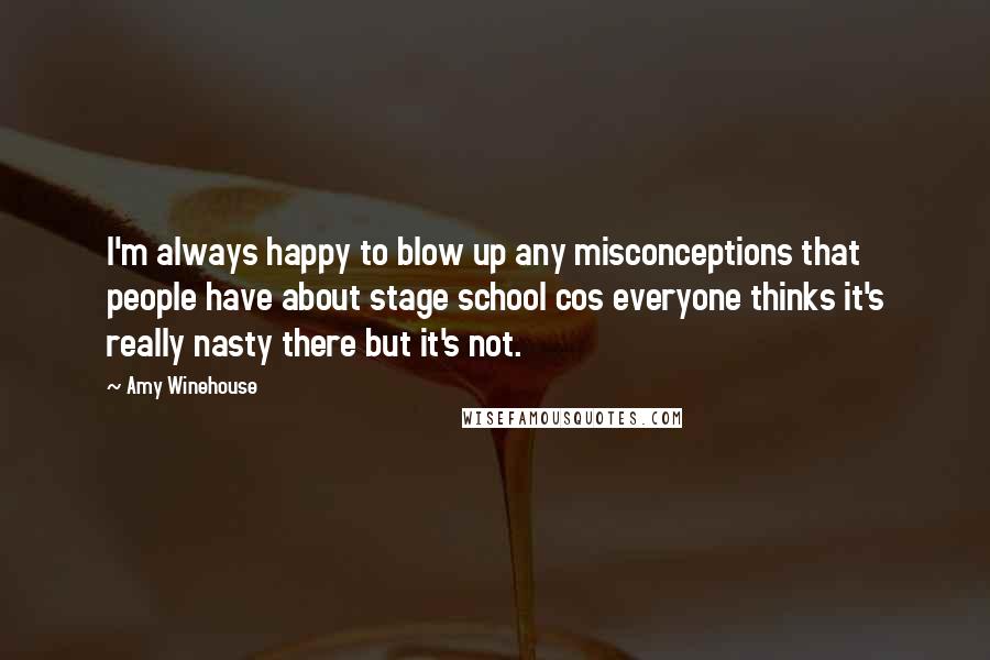 Amy Winehouse Quotes: I'm always happy to blow up any misconceptions that people have about stage school cos everyone thinks it's really nasty there but it's not.