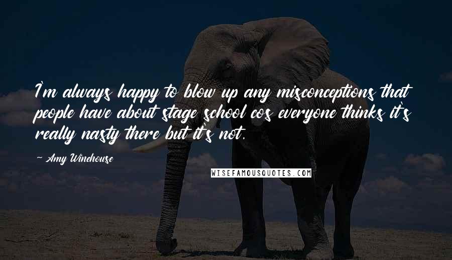 Amy Winehouse Quotes: I'm always happy to blow up any misconceptions that people have about stage school cos everyone thinks it's really nasty there but it's not.