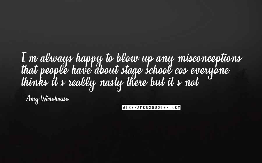 Amy Winehouse Quotes: I'm always happy to blow up any misconceptions that people have about stage school cos everyone thinks it's really nasty there but it's not.