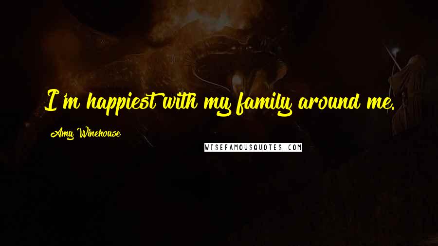 Amy Winehouse Quotes: I'm happiest with my family around me.