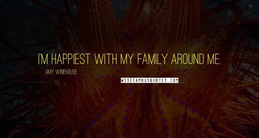 Amy Winehouse Quotes: I'm happiest with my family around me.