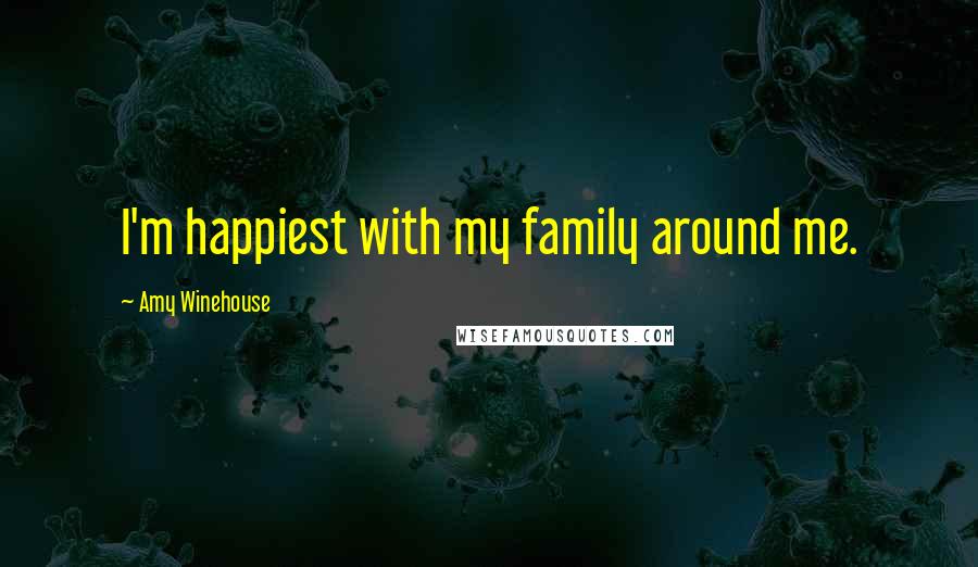 Amy Winehouse Quotes: I'm happiest with my family around me.