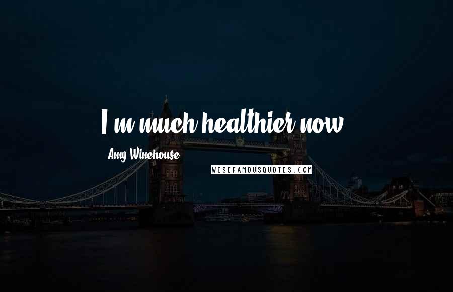 Amy Winehouse Quotes: I'm much healthier now.