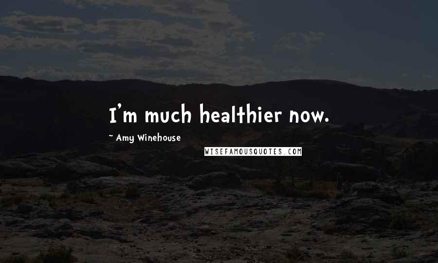 Amy Winehouse Quotes: I'm much healthier now.