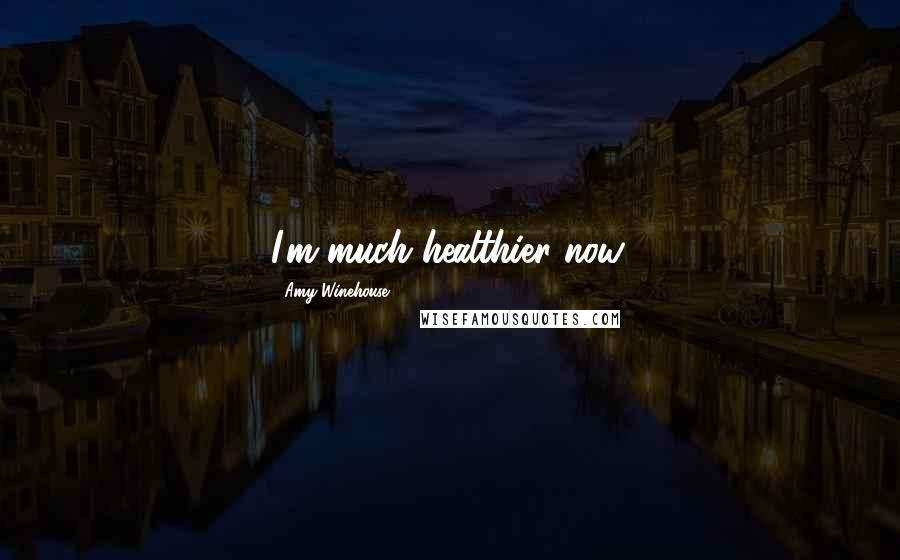 Amy Winehouse Quotes: I'm much healthier now.