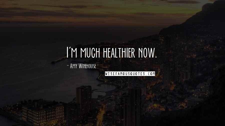 Amy Winehouse Quotes: I'm much healthier now.