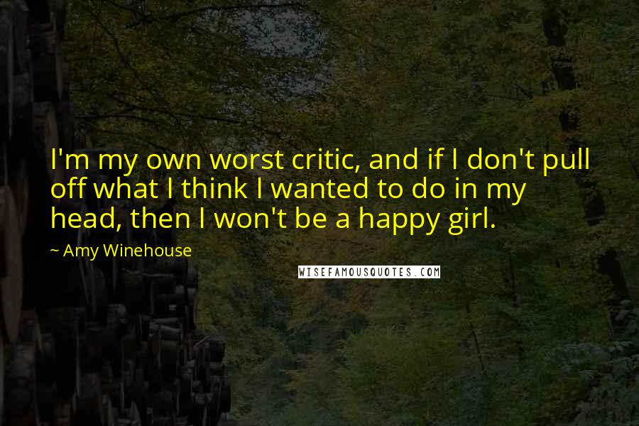 Amy Winehouse Quotes: I'm my own worst critic, and if I don't pull off what I think I wanted to do in my head, then I won't be a happy girl.