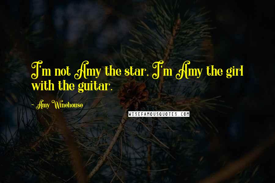 Amy Winehouse Quotes: I'm not Amy the star, I'm Amy the girl with the guitar.