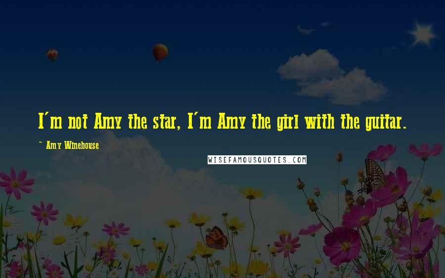 Amy Winehouse Quotes: I'm not Amy the star, I'm Amy the girl with the guitar.