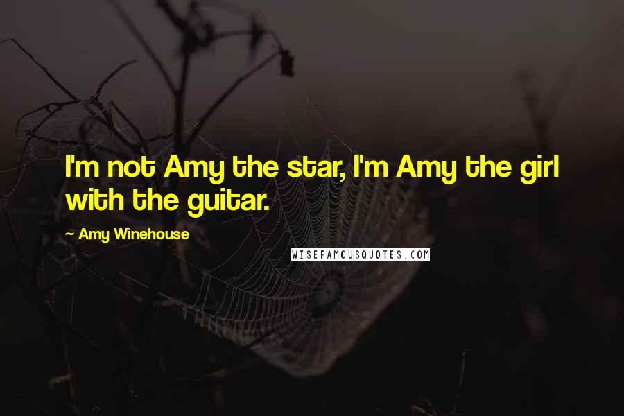 Amy Winehouse Quotes: I'm not Amy the star, I'm Amy the girl with the guitar.