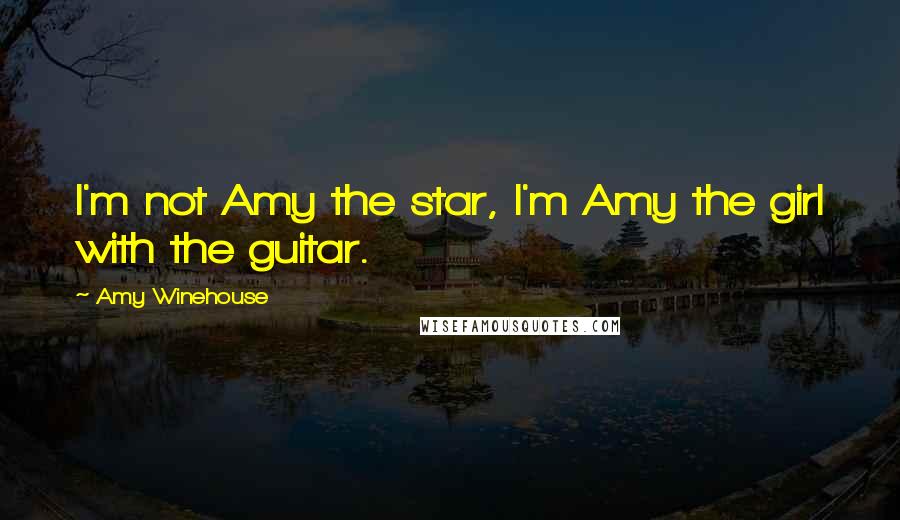 Amy Winehouse Quotes: I'm not Amy the star, I'm Amy the girl with the guitar.