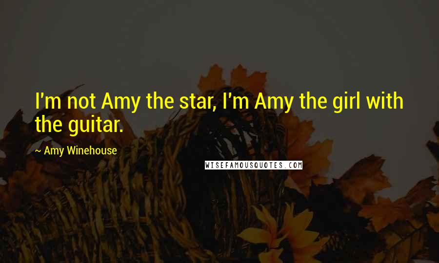 Amy Winehouse Quotes: I'm not Amy the star, I'm Amy the girl with the guitar.