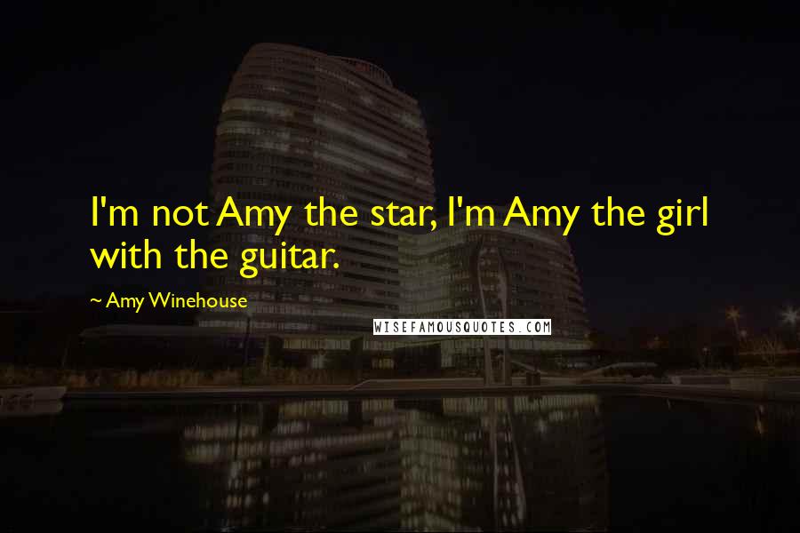 Amy Winehouse Quotes: I'm not Amy the star, I'm Amy the girl with the guitar.