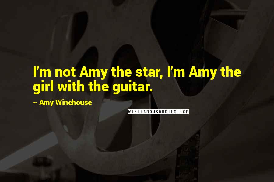 Amy Winehouse Quotes: I'm not Amy the star, I'm Amy the girl with the guitar.