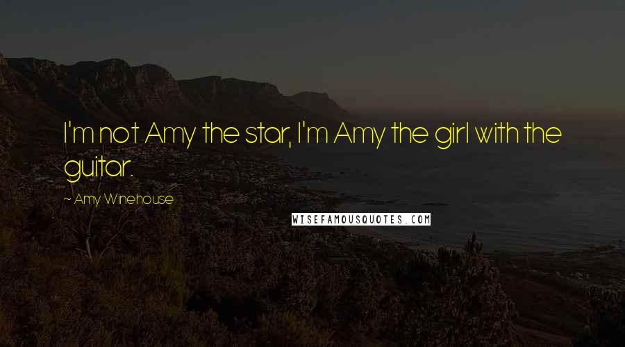 Amy Winehouse Quotes: I'm not Amy the star, I'm Amy the girl with the guitar.