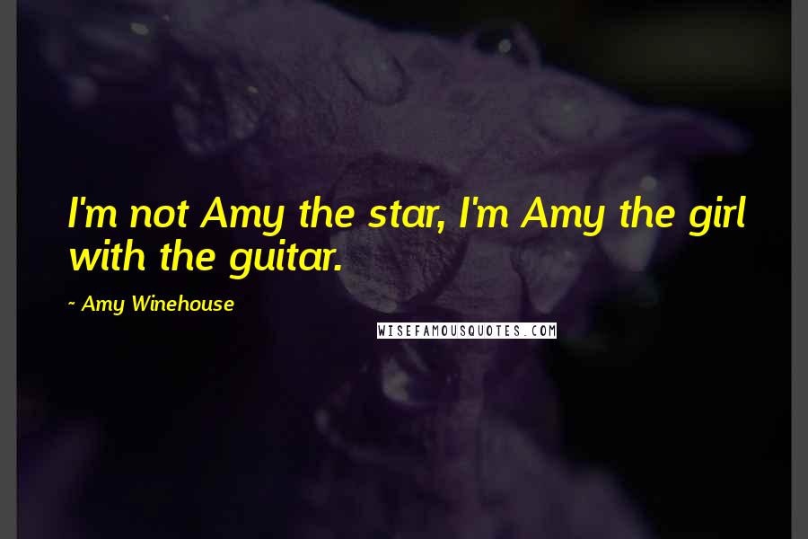 Amy Winehouse Quotes: I'm not Amy the star, I'm Amy the girl with the guitar.