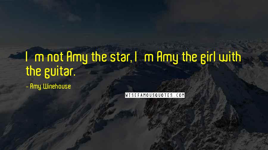 Amy Winehouse Quotes: I'm not Amy the star, I'm Amy the girl with the guitar.