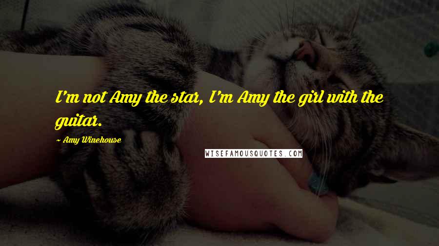 Amy Winehouse Quotes: I'm not Amy the star, I'm Amy the girl with the guitar.