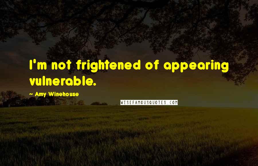 Amy Winehouse Quotes: I'm not frightened of appearing vulnerable.