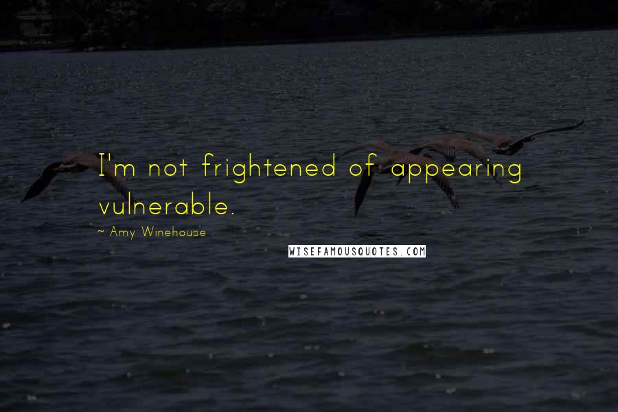 Amy Winehouse Quotes: I'm not frightened of appearing vulnerable.