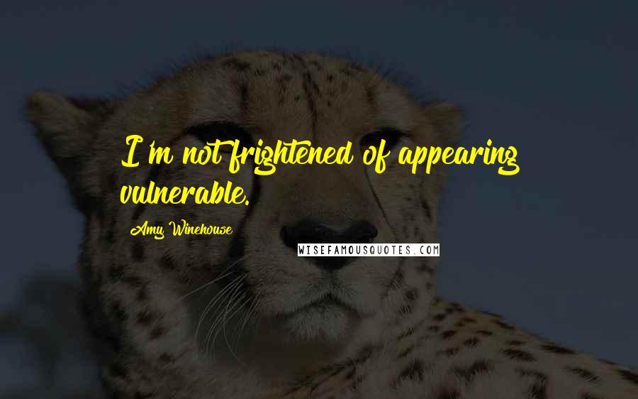 Amy Winehouse Quotes: I'm not frightened of appearing vulnerable.