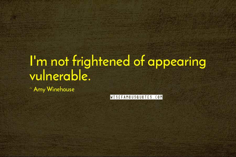 Amy Winehouse Quotes: I'm not frightened of appearing vulnerable.